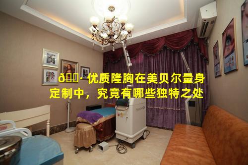 🕷 优质隆胸在美贝尔量身定制中，究竟有哪些独特之处